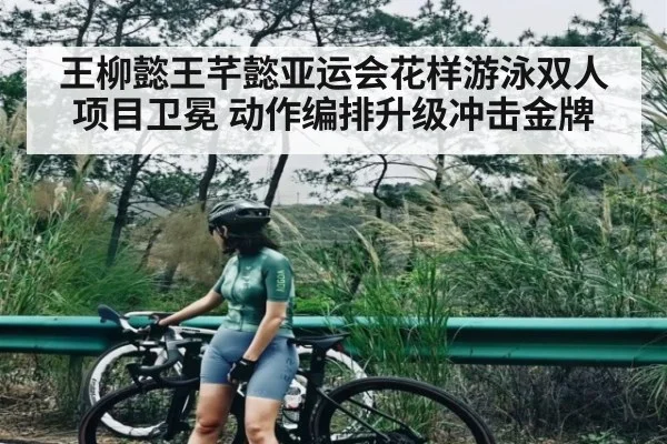 王柳懿王芊懿亚运会花样游泳双人项目卫冕 动作编排升级冲击金牌