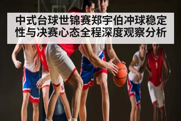 中式台球世锦赛郑宇伯冲球稳定性与决赛心态全程深度观察分析