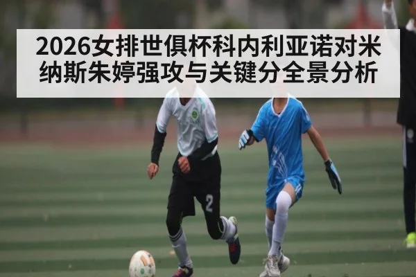 2026女排世俱杯科内利亚诺对米纳斯朱婷强攻与关键分全景分析